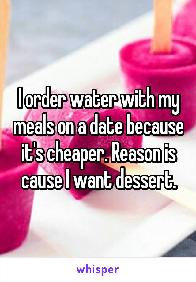 I order water with my meals on a date because it's cheaper. Reason is cause I want dessert.