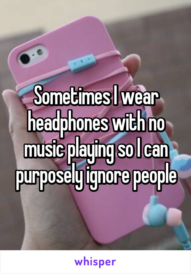 Sometimes I wear headphones with no music playing so I can purposely ignore people