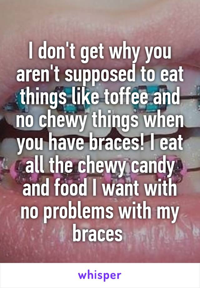 I don't get why you aren't supposed to eat things like toffee and no chewy things when you have braces! I eat all the chewy candy and food I want with no problems with my braces 