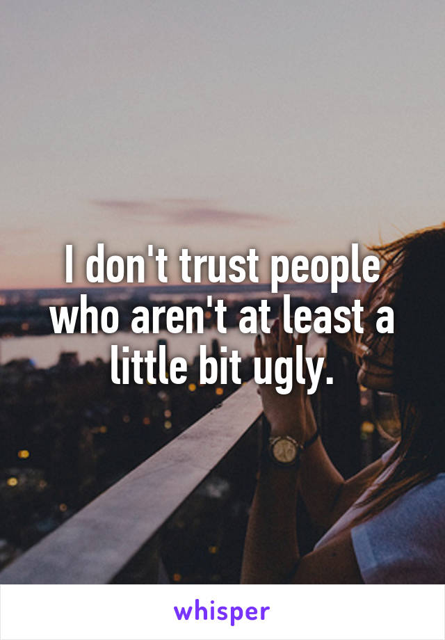 I don't trust people who aren't at least a little bit ugly.