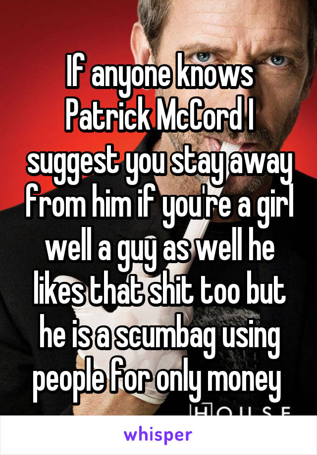 If anyone knows Patrick McCord I suggest you stay away from him if you're a girl well a guy as well he likes that shit too but he is a scumbag using people for only money 