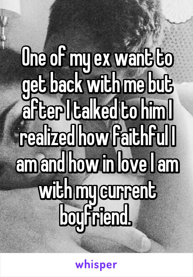 One of my ex want to get back with me but after I talked to him I realized how faithful I am and how in love I am with my current boyfriend. 