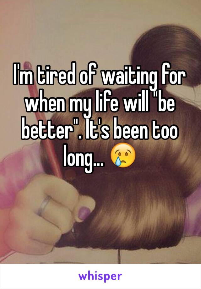 I'm tired of waiting for when my life will "be better". It's been too long... 😢