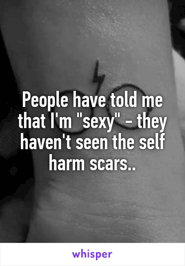 People have told me that I'm "sexy" - they haven't seen the self harm scars..