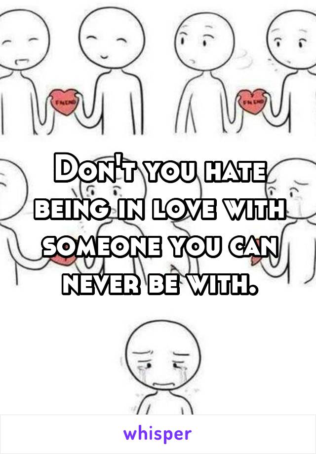 Don't you hate being in love with someone you can never be with.