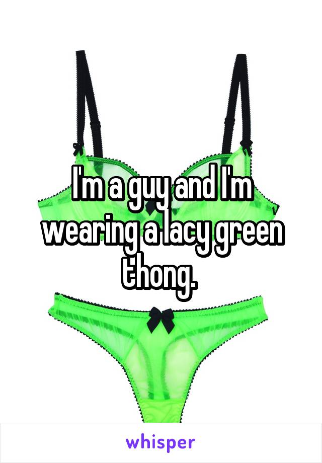 I'm a guy and I'm wearing a lacy green thong. 