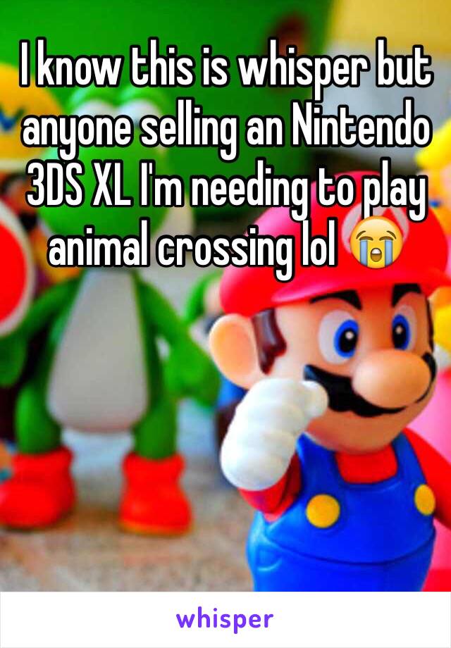 I know this is whisper but anyone selling an Nintendo 3DS XL I'm needing to play animal crossing lol 😭