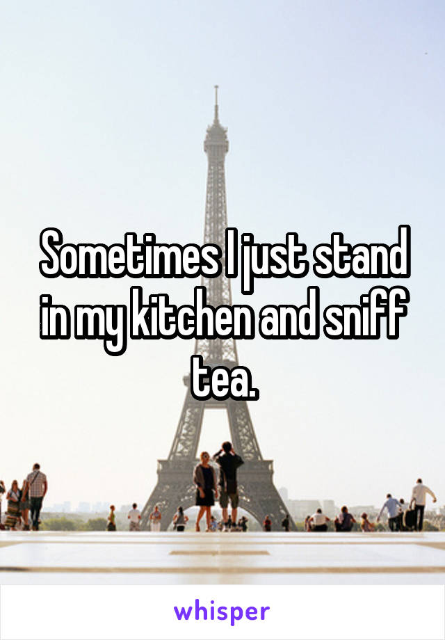 Sometimes I just stand in my kitchen and sniff tea.