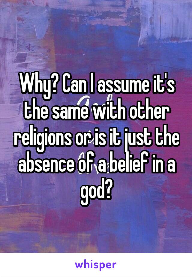 Why? Can I assume it's the same with other religions or is it just the absence of a belief in a god?