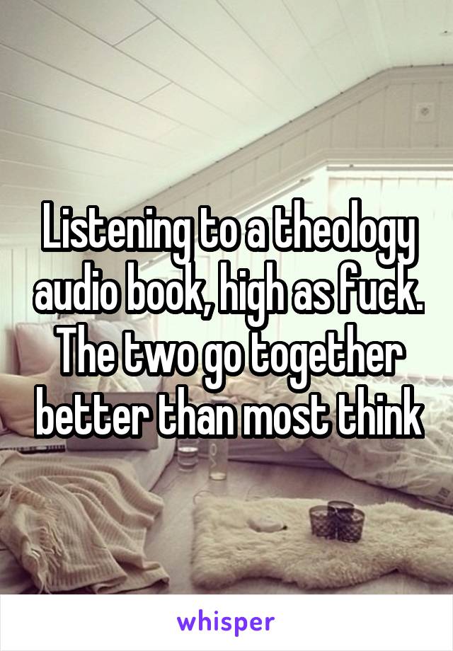 Listening to a theology audio book, high as fuck. The two go together better than most think