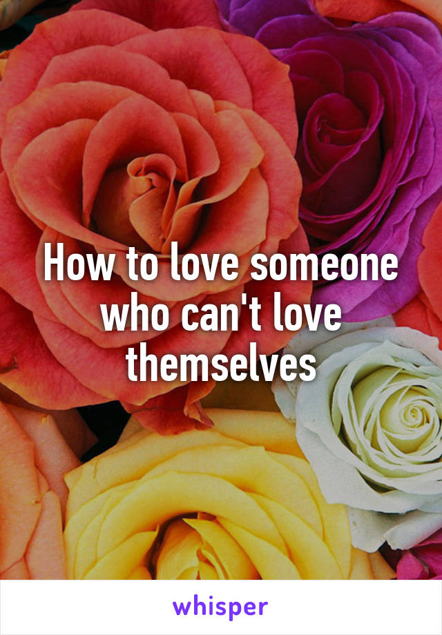 How to love someone who can't love themselves