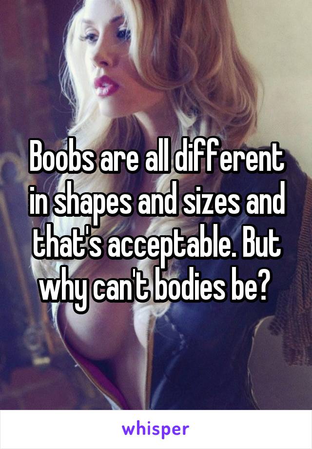 Boobs are all different in shapes and sizes and that's acceptable. But why can't bodies be? 