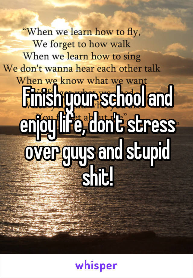 Finish your school and enjoy life, don't stress over guys and stupid shit!