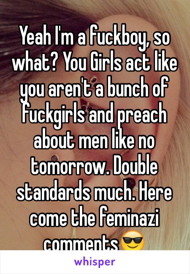 Yeah I'm a fuckboy, so what? You Girls act like you aren't a bunch of fuckgirls and preach about men like no tomorrow. Double standards much. Here come the feminazi comments😎