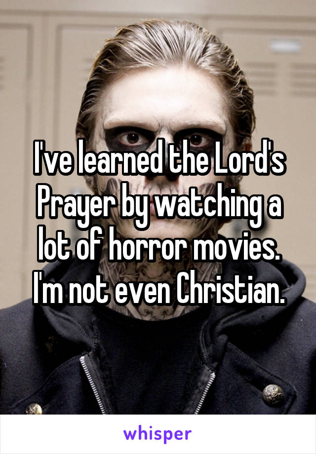 I've learned the Lord's Prayer by watching a lot of horror movies.
I'm not even Christian.