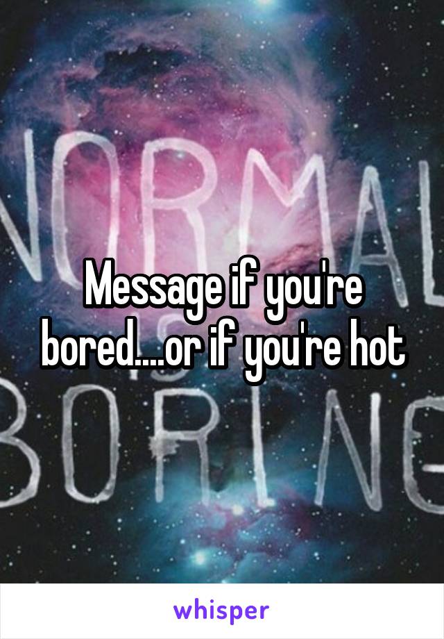 Message if you're bored....or if you're hot