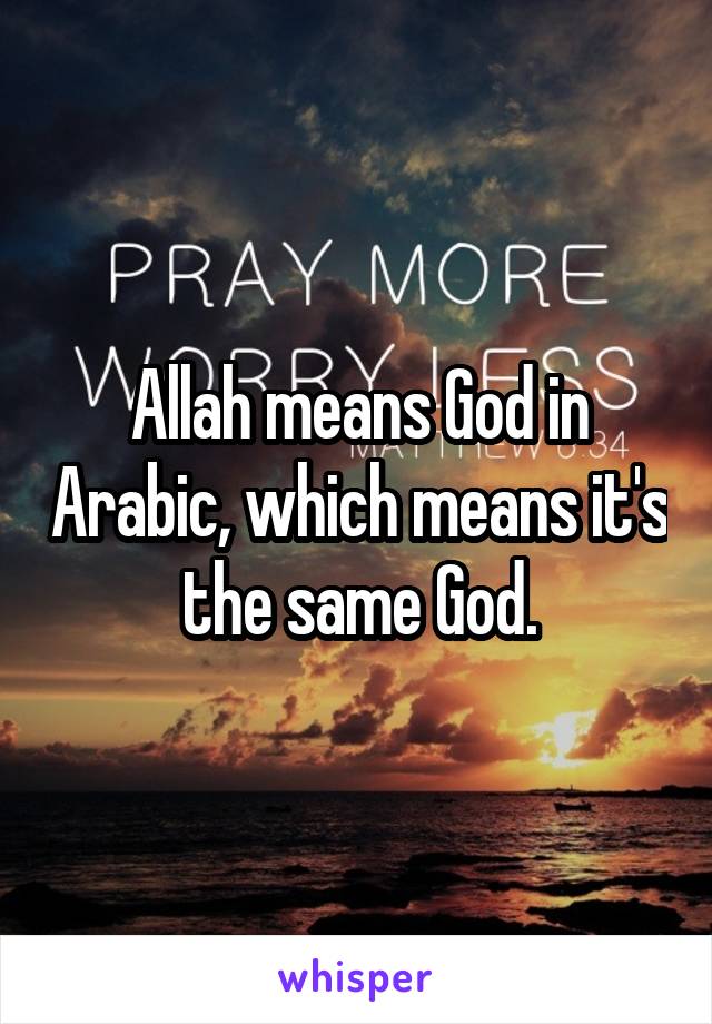 Allah means God in Arabic, which means it's the same God.