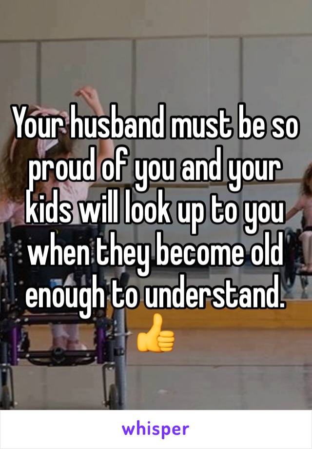 Your husband must be so proud of you and your kids will look up to you when they become old enough to understand. 👍