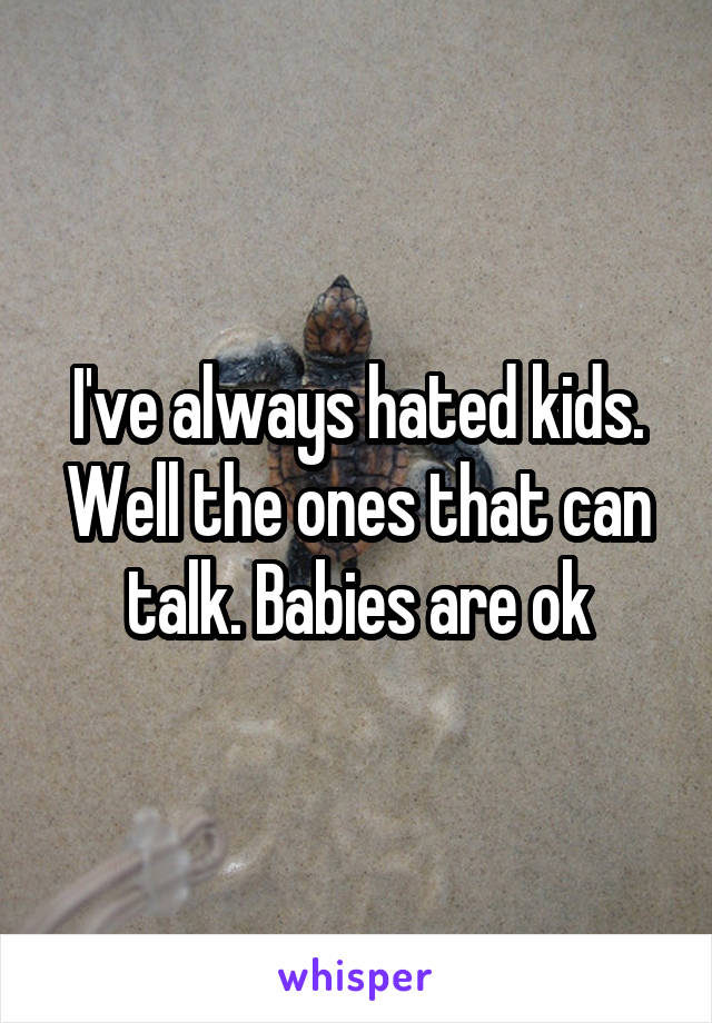 I've always hated kids. Well the ones that can talk. Babies are ok