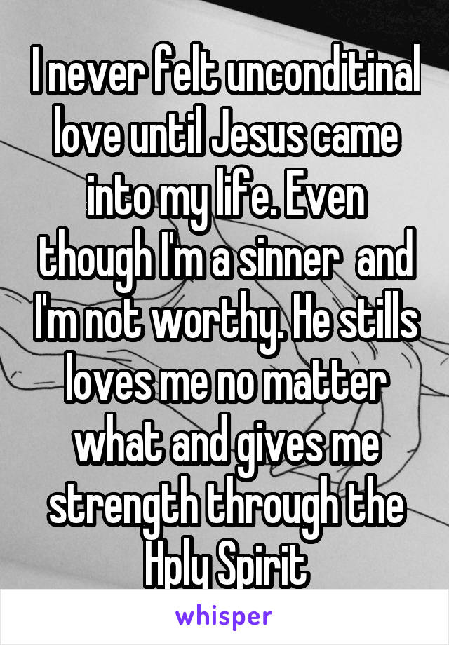 I never felt unconditinal love until Jesus came into my life. Even though I'm a sinner  and I'm not worthy. He stills loves me no matter what and gives me strength through the Hply Spirit