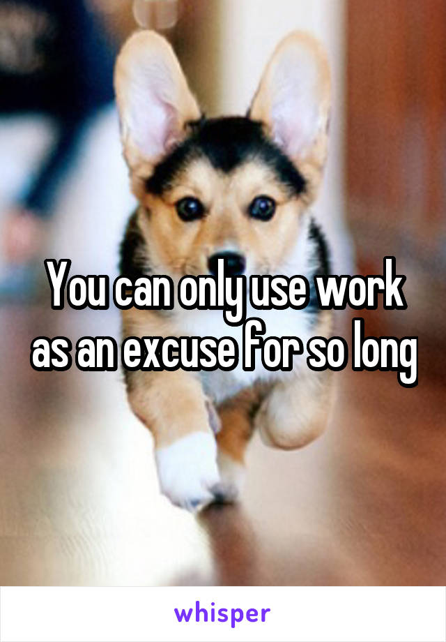 You can only use work as an excuse for so long