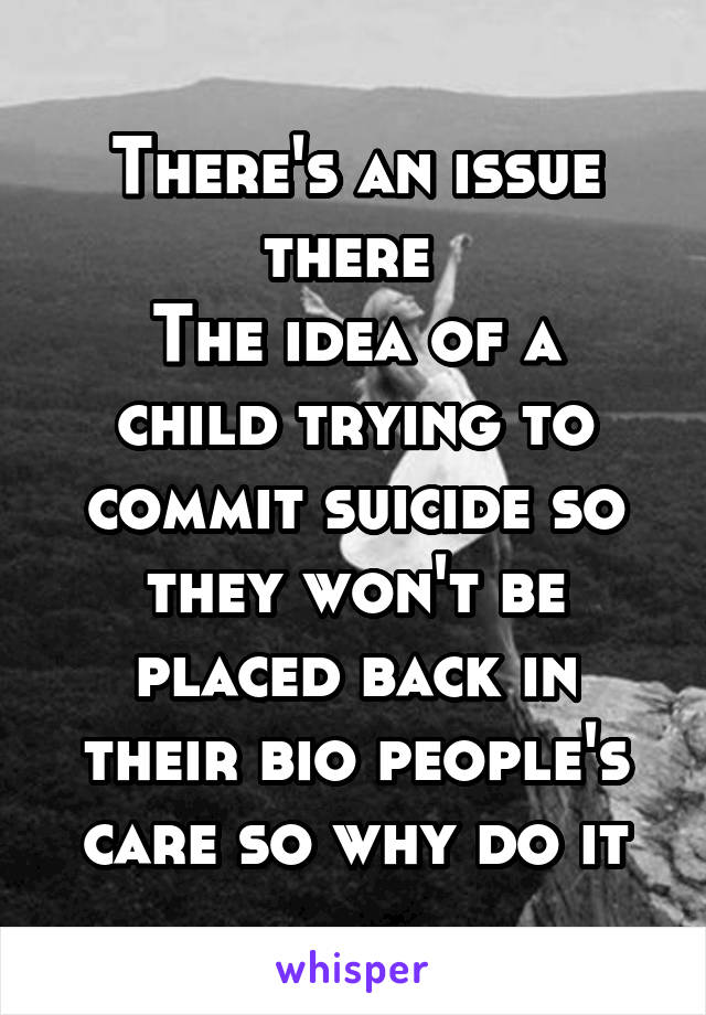 There's an issue there 
The idea of a child trying to commit suicide so they won't be placed back in their bio people's care so why do it