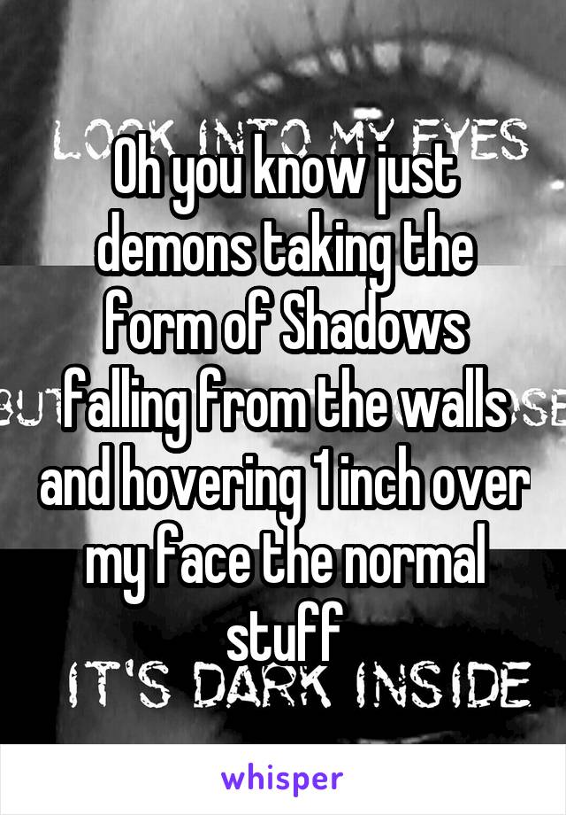 Oh you know just demons taking the form of Shadows falling from the walls and hovering 1 inch over my face the normal stuff