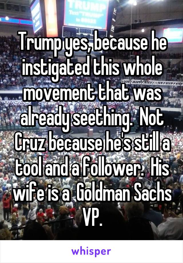 Trump yes, because he instigated this whole movement that was already seething.  Not Cruz because he's still a tool and a follower.  His wife is a  Goldman Sachs VP.