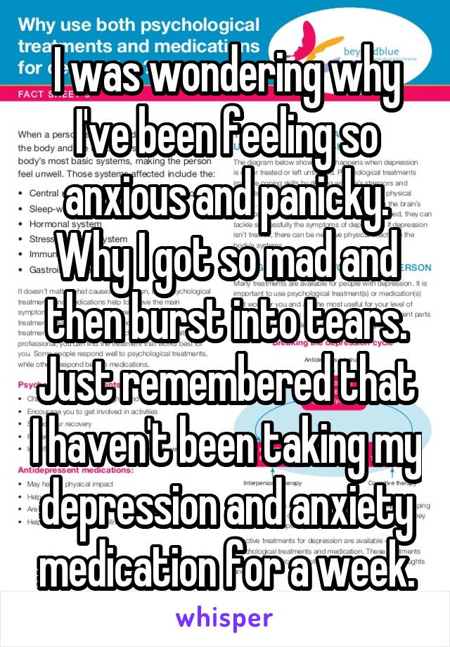 I was wondering why I've been feeling so anxious and panicky. Why I got so mad and then burst into tears. Just remembered that I haven't been taking my depression and anxiety medication for a week.