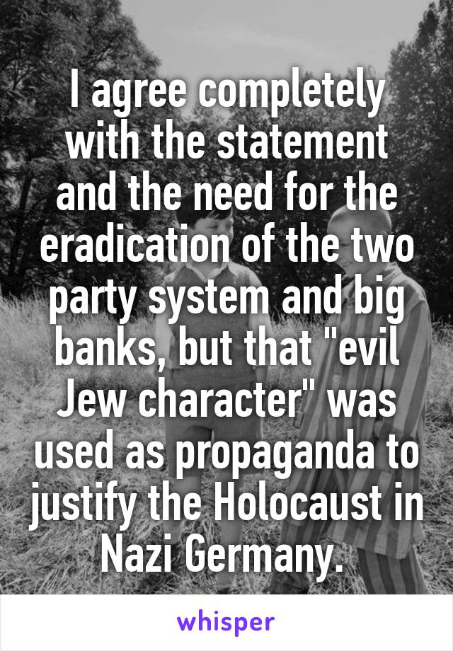 I agree completely with the statement and the need for the eradication of the two party system and big banks, but that "evil Jew character" was used as propaganda to justify the Holocaust in Nazi Germany. 