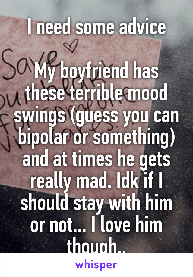 I need some advice

My boyfriend has these terrible mood swings (guess you can bipolar or something) and at times he gets really mad. Idk if I should stay with him or not... I love him though..