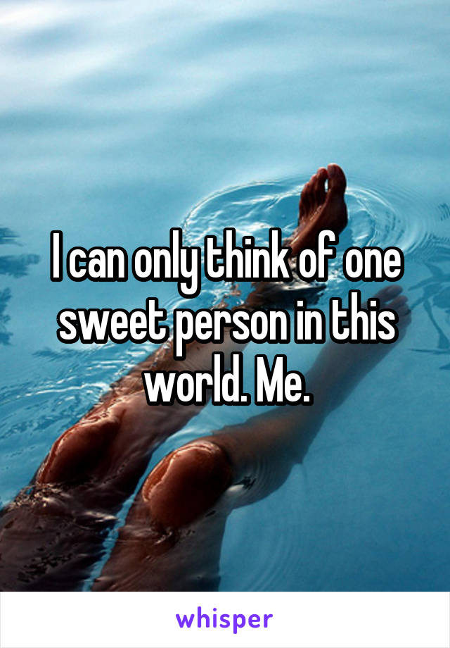 I can only think of one sweet person in this world. Me.