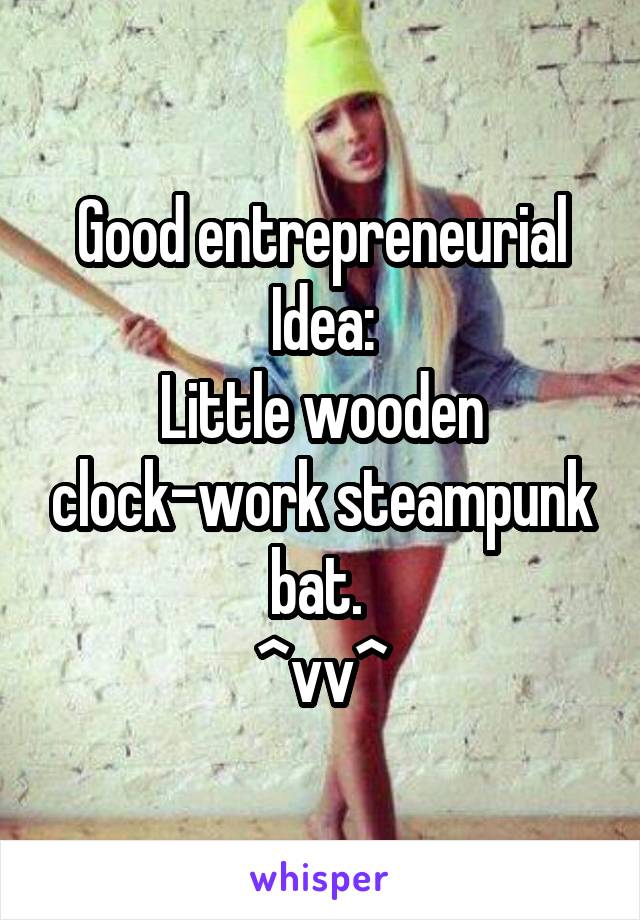 Good entrepreneurial Idea:
Little wooden clock-work steampunk bat. 
^vv^