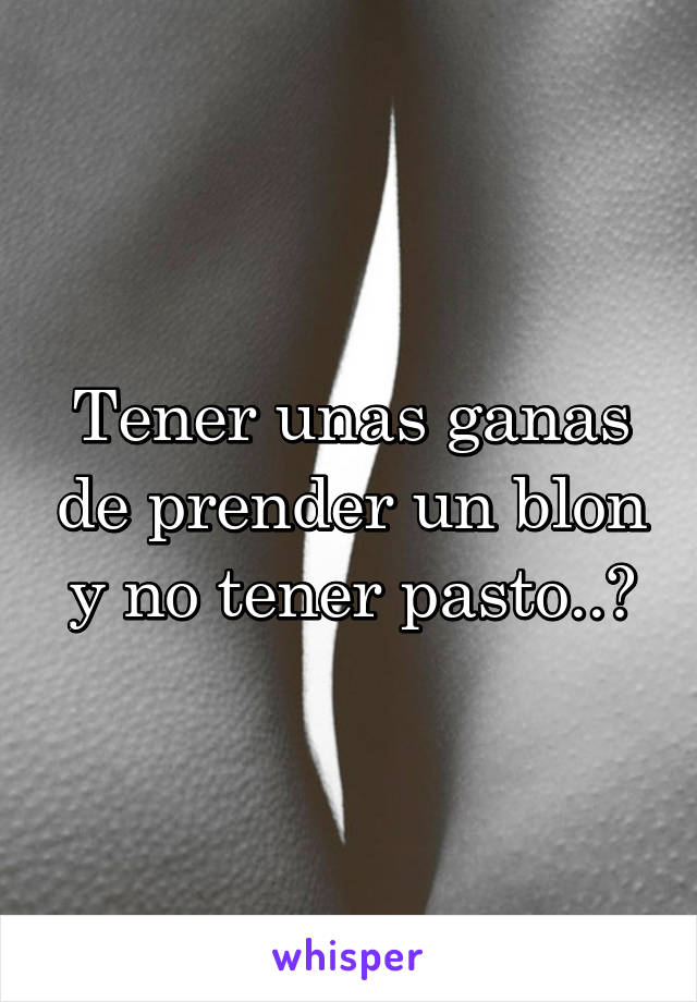 Tener unas ganas de prender un blon y no tener pasto..😭