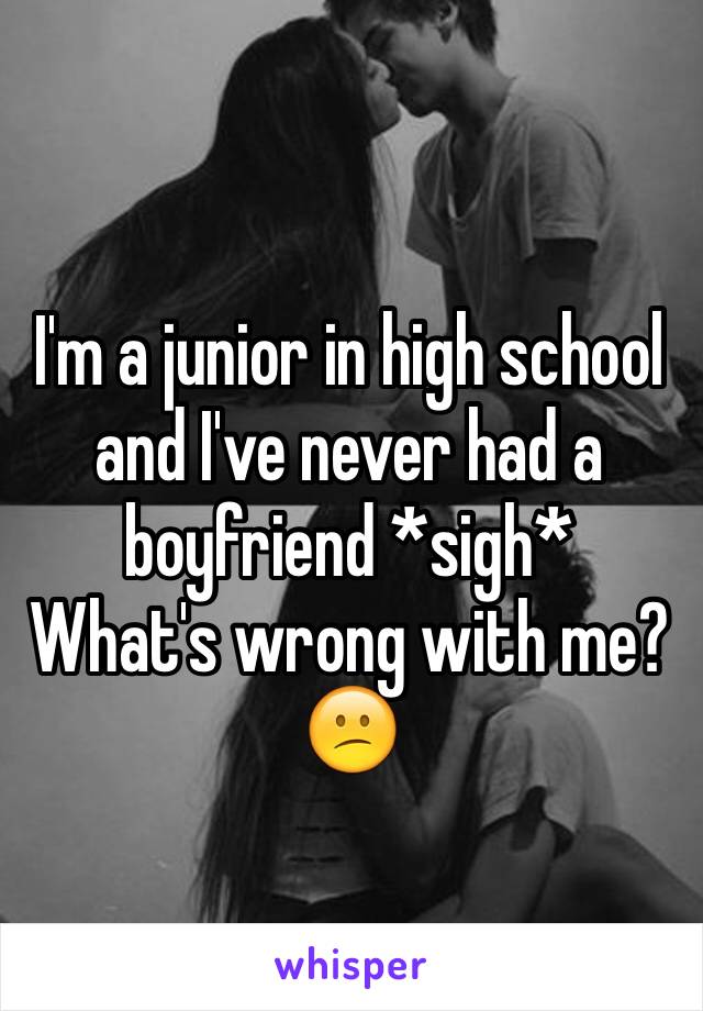 I'm a junior in high school and I've never had a boyfriend *sigh*
What's wrong with me?
😕