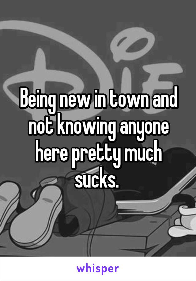 Being new in town and not knowing anyone here pretty much sucks. 