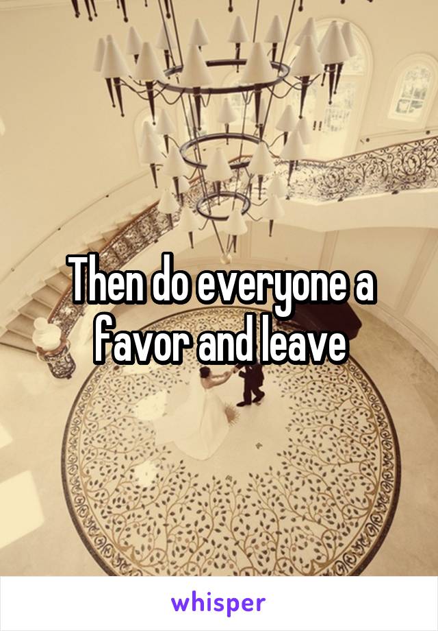 Then do everyone a favor and leave