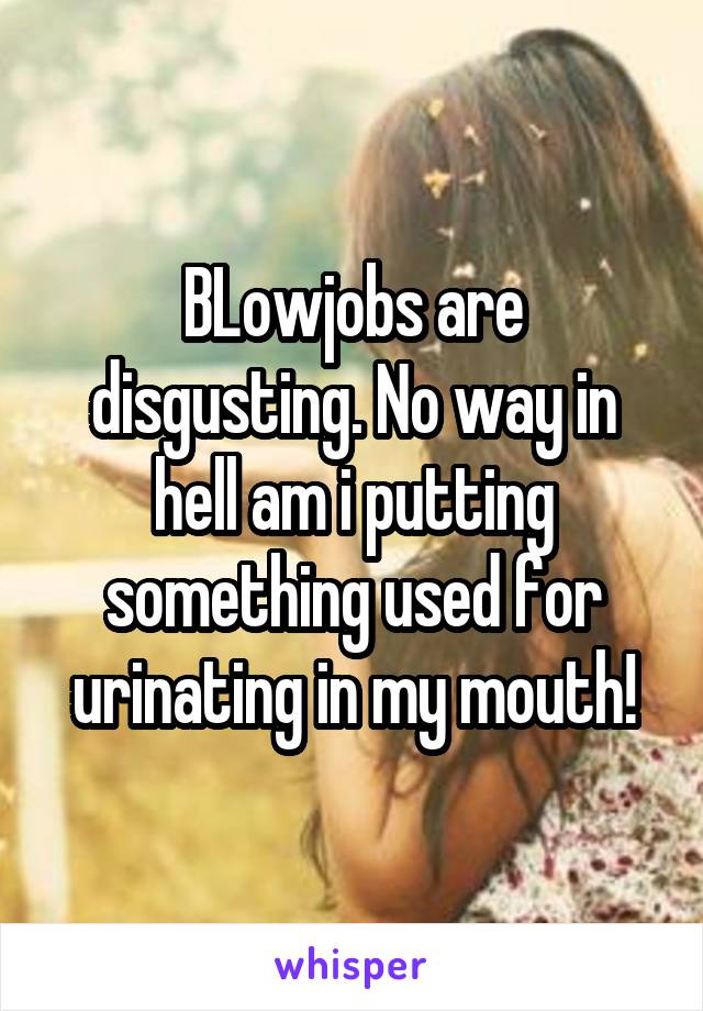 BLowjobs are disgusting. No way in hell am i putting something used for urinating in my mouth!