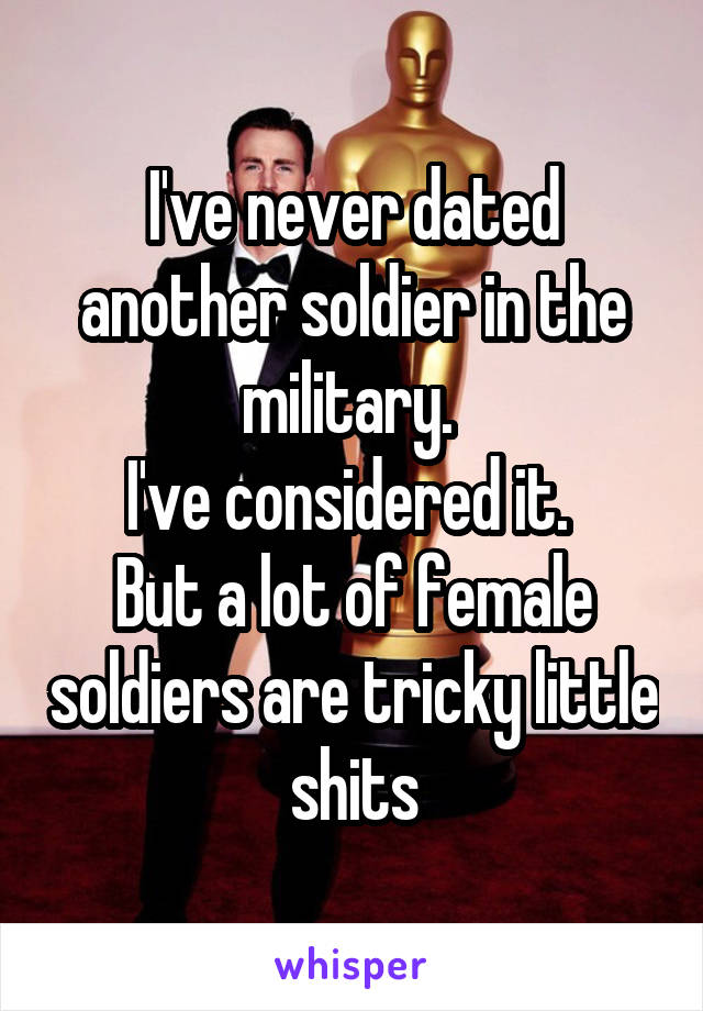 I've never dated another soldier in the military. 
I've considered it. 
But a lot of female soldiers are tricky little shits