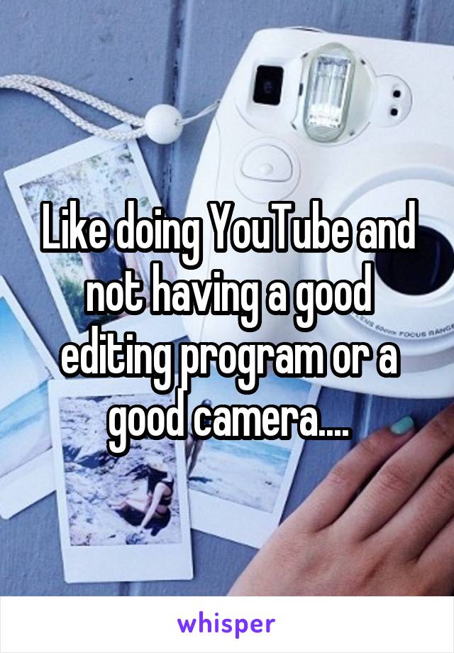 Like doing YouTube and not having a good editing program or a good camera....