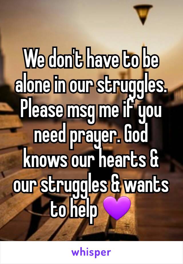 We don't have to be alone in our struggles.
Please msg me if you need prayer. God knows our hearts & our struggles & wants to help 💜