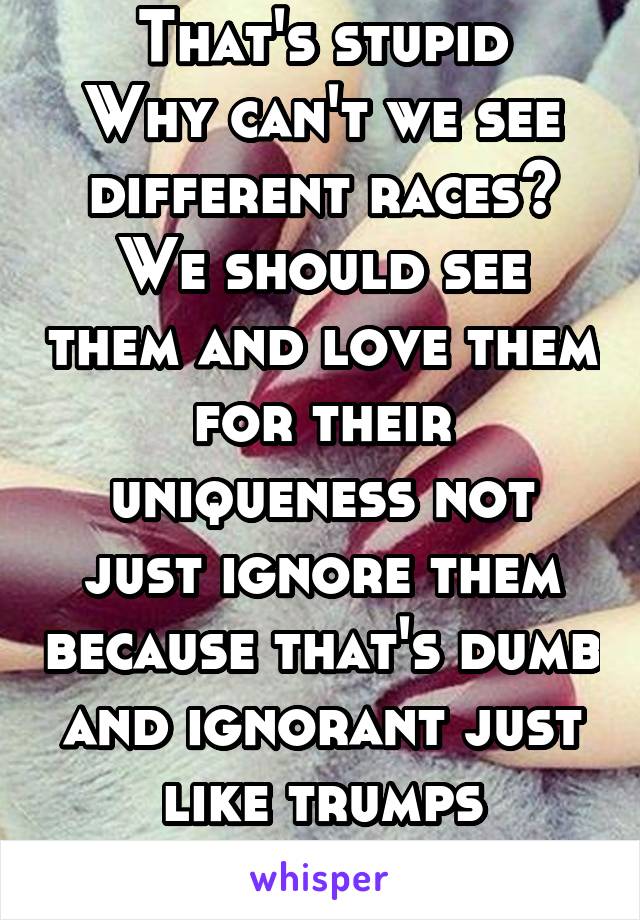 That's stupid
Why can't we see different races? We should see them and love them for their uniqueness not just ignore them because that's dumb and ignorant just like trumps ideology