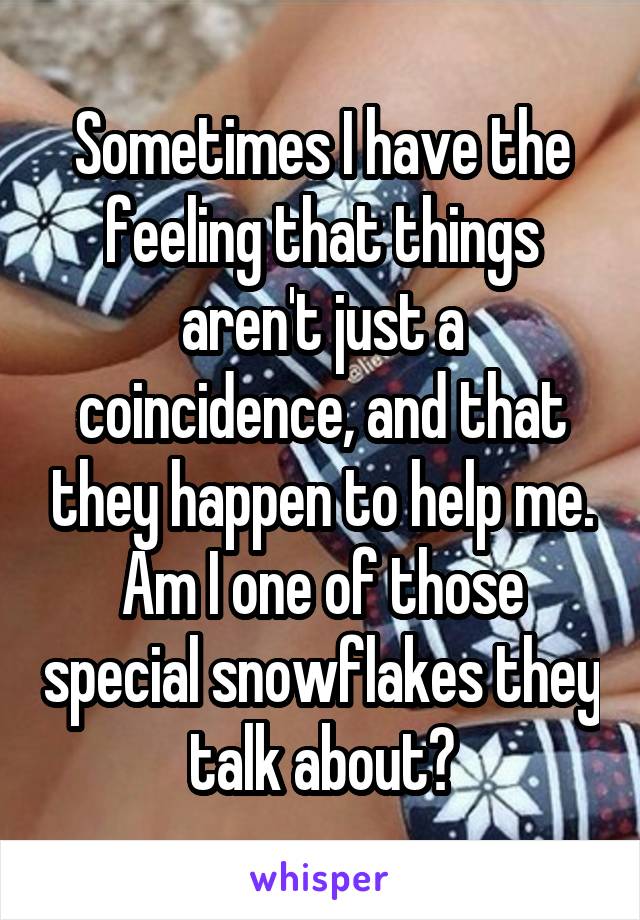 Sometimes I have the feeling that things aren't just a coincidence, and that they happen to help me. Am I one of those special snowflakes they talk about?