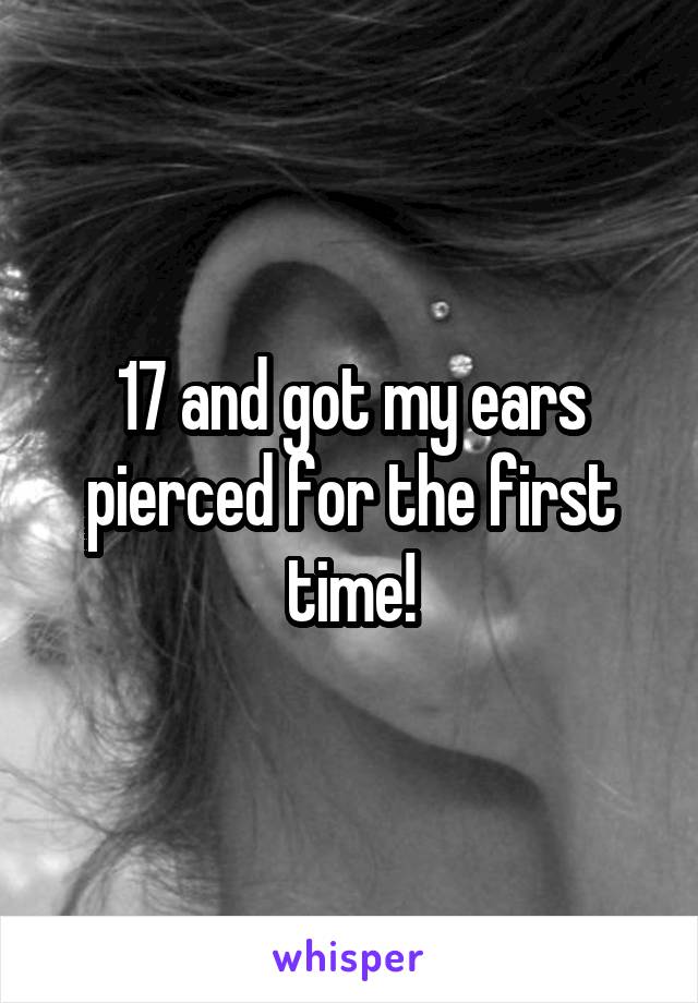 17 and got my ears pierced for the first time!