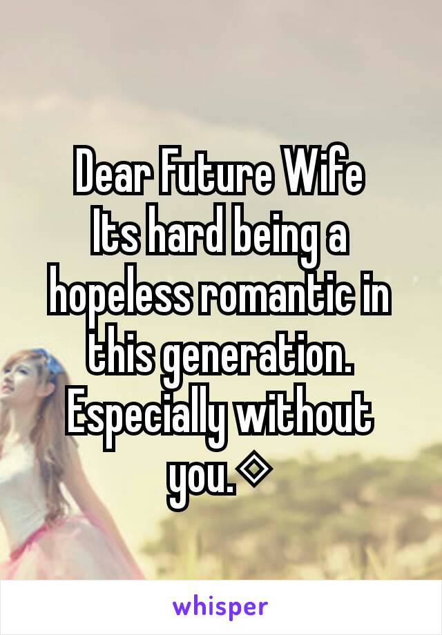 Dear Future Wife
Its hard being a hopeless romantic in this generation. Especially without you.◇