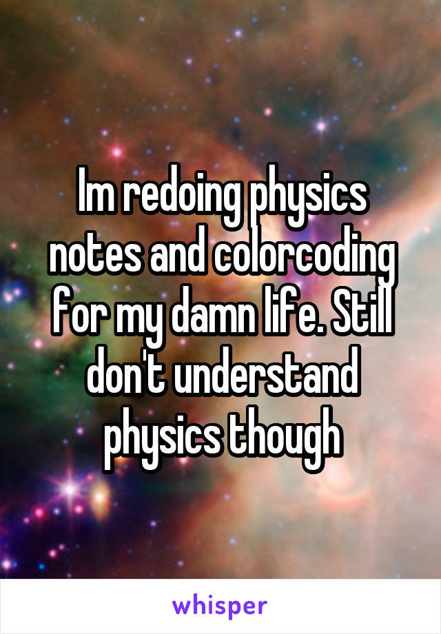 Im redoing physics notes and colorcoding for my damn life. Still don't understand physics though