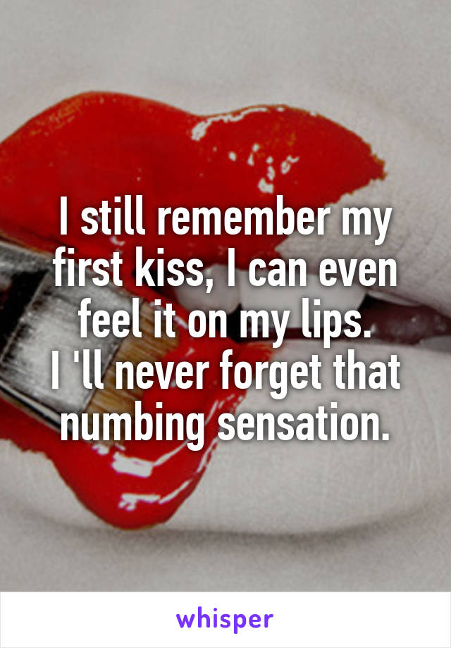 I still remember my first kiss, I can even feel it on my lips.
I 'll never forget that numbing sensation.