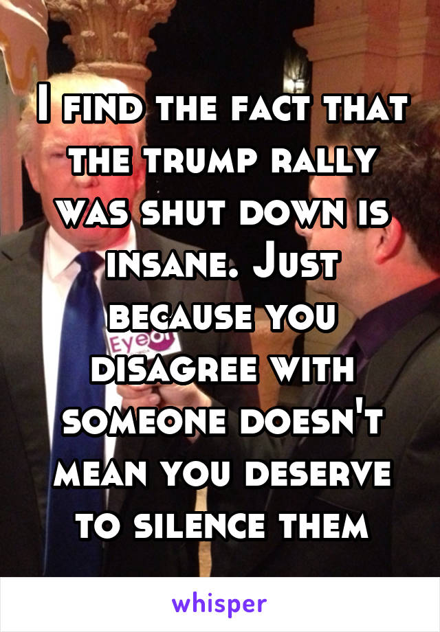 I find the fact that the trump rally was shut down is insane. Just because you disagree with someone doesn't mean you deserve to silence them