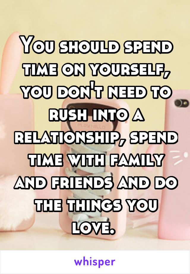 You should spend time on yourself, you don't need to rush into a relationship, spend time with family and friends and do the things you love. 