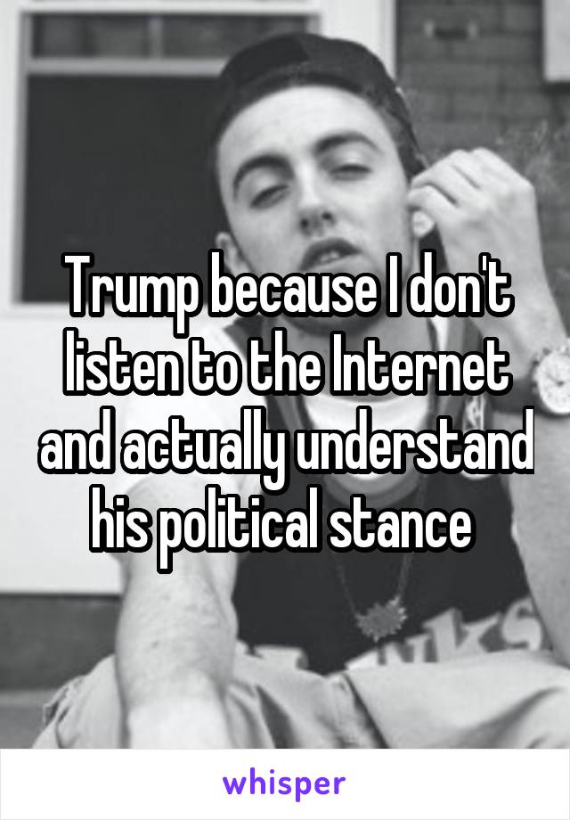 Trump because I don't listen to the Internet and actually understand his political stance 